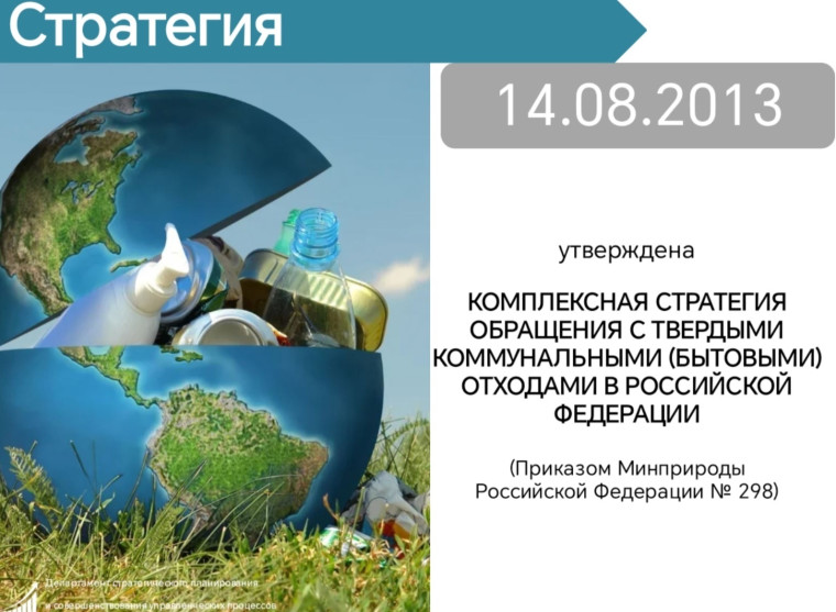 14 августа 2013 года Приказом Минприроды России № 298 утверждена комплексная Стратегия обращения с твердыми коммунальными (бытовыми) отходами в Российской Федерации. 14 августа 2013 года Приказом Минприроды России № 298 утверждена комплексная Стратегия обращения с твердыми коммунальными (бытовыми) отходами в Российской Федерации.